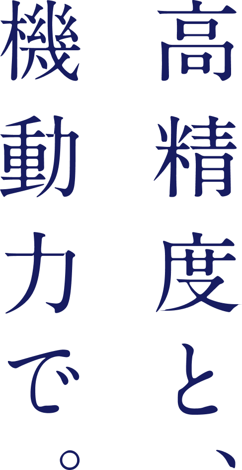 高精度と、機動力で。